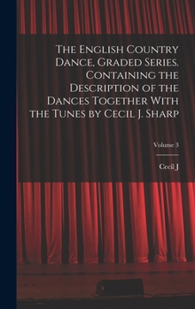 The English Country Dance, Graded Series. Containing the Description of the Dances Together with the Tunes by Cecil J. Sharp; Volume 3