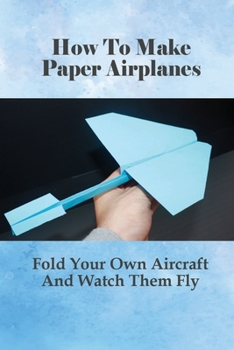 Paperback How To Make Paper Airplanes: Fold Your Own Aircraft And Watch Them Fly: How Do You Make A Simple Paper Airplane Easy Book