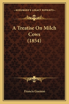 A treatise on milch cows, whereby the quality and quantity of milk which any cow will give may be accurately determined by observing natural marks or external indications alone