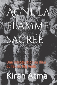 Agni, la flamme sacrée: Une introduction au dieu du feu du Rig Vedic