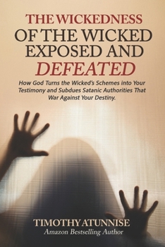 Wickedness of the Wicked Exposed & Defeated: How God Turns the Wicked’s Schemes into Your Testimony and Subdues Satanic Authorities That War Against Your Destiny (Exposing Powers of Darkness)