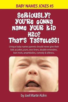 Seriously? You're Gonna Name Your Kid H2O? That's Tasteless!: Unique baby names parents should never give their kids as jokes, puns, one-liners, ... comedy & silliness.