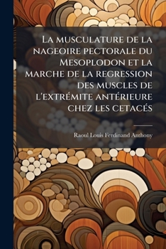 La Musculature de la Nageoire Pectorale Du Mesoplodon Et La Marche de la Regression Des Muscles de l'Extr�mit� Ant�rieure Chez Les C�tac�s (Classic Reprint)
