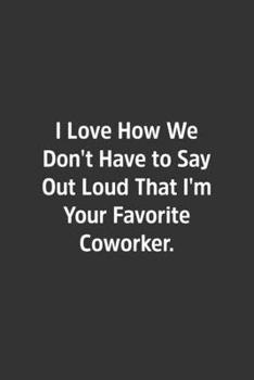 I Love How We Don't Have to Say Out Loud That I'm Your Favorite Coworker : Lined Notbook / Journal / Diary / Calendar / Planner / Sketchbook / Gift, 108 Blank Pages, 6x9, Matte Finish