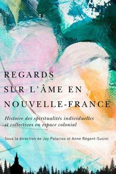 Regards Sur l'Âme En Nouvelle-France: Histoire Des Spiritualités Individuelles Et Collectives En Espace Colonial