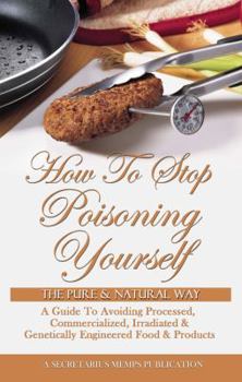 Paperback How To Stop Poisoning Yourself The Pure & Natural Way: A Guide To Avoiding Processed, Commercialized, Irradiated & Genetically Engineered Food and Products Book