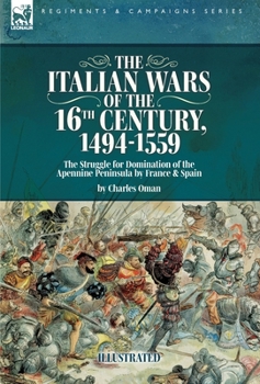 The Italian Wars of the 16th Century, 1494-1559: The Struggle for Domination of the Apennine Peninsula by France and Spain978-1-918436-64-8