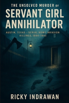 The Unsolved Murder of the Servant Girl Annihilator: Austin, Texas, Serial Home Invasion Killings, 1884–1885