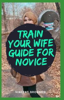 Paperback Train Your Wife Guide For Novice: The union between a man and his wife is one of the most powerful and impactful relationships any man can engage in. Book