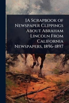 [A Scrapbook of Newspaper Clippings About Abraham Lincoln From California Newspapers, 1896-1897