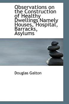 Observations on the Construction of Healthy Dwellings Namely Houses, Hospital, Barracks, Asylums