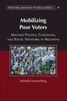Mobilizing Poor Voters: Machine Politics, Clientelism, and Social Networks in Argentina - Book  of the Structural Analysis in the Social Sciences