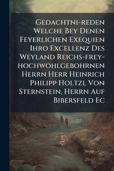 Gedachtni-Reden Welche Bey Denen Feyerlichen Exequien Ihro Excellenz Des Weyland Reichs-Frey-Hochwohlgebohrnen Herrn Herr Heinrich Philipp Holtzl Von Sternstein, Herrn Auf Bibersfeld EC