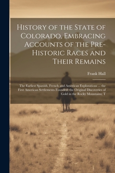 Paperback History of the State of Colorado, Embracing Accounts of the Pre-historic Races and Their Remains; the Earliest Spanish, French and American Exploratio Book