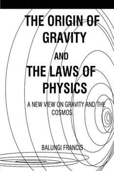 The Origin of Gravity and the Laws of Physics: A new view on Gravity and the Cosmos (Solutions to the Unsolved Physics Problems)