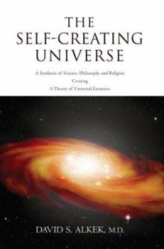 The Self-Creating Universe: A Synthesis of Science, Philosophy and Religion Creating A Theory of Universal Existence