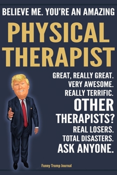 Paperback Funny Trump Journal - Believe Me. You're An Amazing Physical Therapist Great, Really Great. Very Awesome. Really Terrific. Other Therapists? Total Dis Book