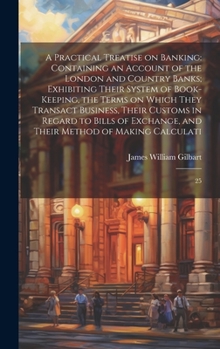 Hardcover A Practical Treatise on Banking: Containing an Account of the London and Country Banks; Exhibiting Their System of Book-keeping, the Terms on Which Th Book