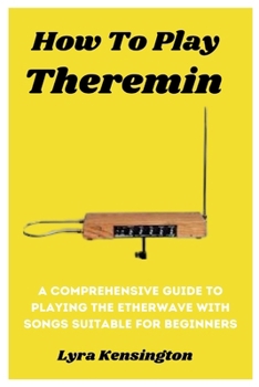 Paperback How To Play Theremin: A Comprehensive Guide To Playing The Etherwave With Songs Suitable For Beginners Book