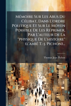 Mémoire Sur Les Abus Du Célibat, Dans L'ordre Politique Et Sur Le Moyen Possible De Les Réprimer, Par L'auteur De La "physique De L'histoire" (l'abbé T.-j. Pichon)...