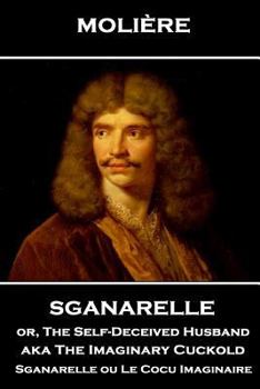 Paperback Moliere - Sganarelle or, The Self-Deceived Husband aka The Imaginary Cuckold: Sganarelle ou Le Cocu Imaginaire Book