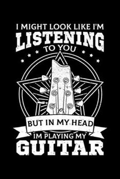 I Might Look Like I'm Listening To You But In My Head I'm Playing My Guitar: Guitarist Notebook to Write in, 6x9, Lined, 120 Pages Journal