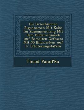Paperback Die Griechischen Eigennamen Mit Kalos Im Zusammenhang Mit Dem Bilderschmuck Auf Bemalten Gef Ssen: Mit 50 Bildwerken Auf IV Erl Uterungstafeln [German] Book