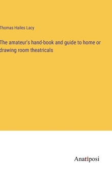 The amateur's hand-book and guide to home or drawing room theatricals