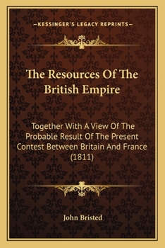 Paperback The Resources Of The British Empire: Together With A View Of The Probable Result Of The Present Contest Between Britain And France (1811) Book