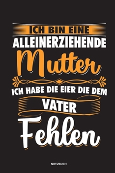 Ich bin eine Alleinerziehende Mutter ich habe die Eier die dem Vater fehlen - Notizbuch: Für Alleinerziehende Mütter, Single Mamis | Notizbuch ... & Mamas die Single Notebook (German Edition)