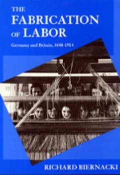 The Fabrication of Labor: Germany and Britain, 1640-1914 (Studies on the History of Science and Culture , No 22) - Book  of the Studies on the History of Society and Culture