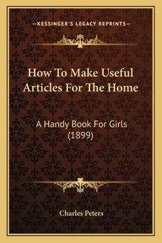 Paperback How To Make Useful Articles For The Home: A Handy Book For Girls (1899) Book