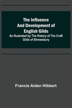 Paperback The Influence and Development of English Gilds; As Illustrated by the History of the Craft Gilds of Shrewsbury Book