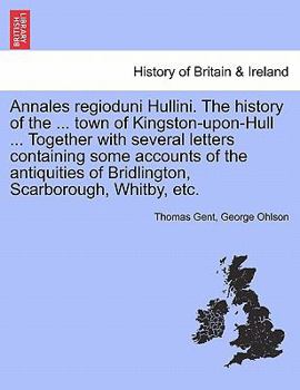 Annales regioduni Hullini. The history of the ... town of Kingston-upon-Hull ... Together with several letters containing some accounts of the antiquities of Bridlington, Scarborough, Whitby, etc.