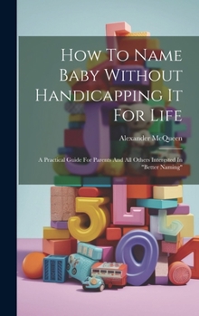 Hardcover How To Name Baby Without Handicapping It For Life: A Practical Guide For Parents And All Others Interested In "better Naming" Book