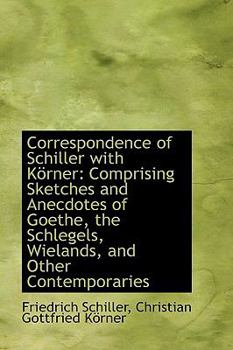 Correspondence of Schiller with K?Rner : Comprising Sketches and Anecdotes of Goethe, the Schlegels,