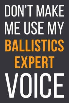 Paperback Don't Make Me Use My Ballistics Expert Voice: Funny Gift Idea For Coworker, Boss & Friend - Blank Lined Notebook Book