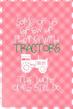 Some Of Us Grew Up Playing With Tractors The Lucky Ones Still Do: All Purpose 6x9 Blank Lined Notebook Journal Way Better Than A Card Trendy Unique Gift Checkered Pink Farmer