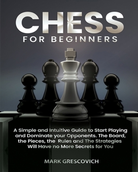 Paperback Chess for Beginners: A Simple and Intuitive Guide to Start Playing and Dominate your Opponents. The Board, the Pieces, the Rules and The Strategies Will Have no More Secrets for You Book