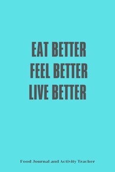 Eat Better Feel Better Live Better: Food Journal and Activity Tracker,Mood,Wake Up Sleep Eat Drink Log, Healthy Notebook,6x9,100 pages