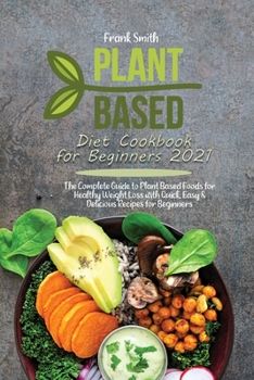 Plant Based Diet Cookbook for Beginners 2021: The Complete Guide to Plant Based Foods for Healthy Weight Loss with Quick, Easy & Delicious Recipes for Beginners