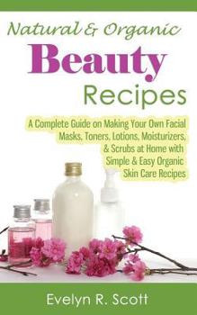 Paperback Natural & Organic Beauty Recipes - A Complete Guide on Making Your Own Facial Masks, Toners, Lotions, Moisturizers, & Scrubs at Home with Simple & Eas Book