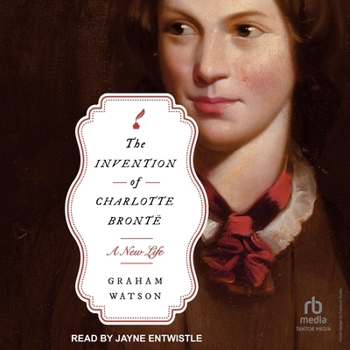 The Invention of Charlotte Brontë: A New Life