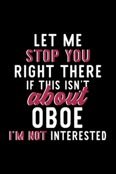 Let Me Stop You Right There If This Isn't About Oboe I'm Not Interested: Notebook for Oboe Lover | Great Christmas & Birthday Gift Idea for Oboe Fan | ... | Oboe Fan Diary | 120 pages 6x9 inches