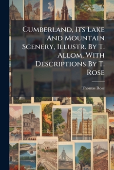 Cumberland, Its Lake And Mountain Scenery, Illustr. By T. Allom, With Descriptions By T. Rose...