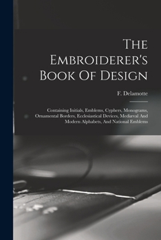 Paperback The Embroiderer's Book Of Design: Containing Initials, Emblems, Cyphers, Monograms, Ornamental Borders, Ecclesiastical Devices, Mediæval And Modern Al Book