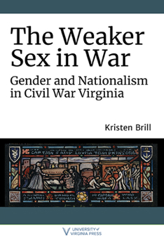 The Weaker Sex in War: Gender and Nationalism in Civil War Virginia - Book  of the A Nation Divided: Studies in the Civil War Era