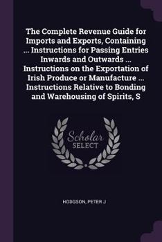 Paperback The Complete Revenue Guide for Imports and Exports, Containing ... Instructions for Passing Entries Inwards and Outwards ... Instructions on the Expor Book