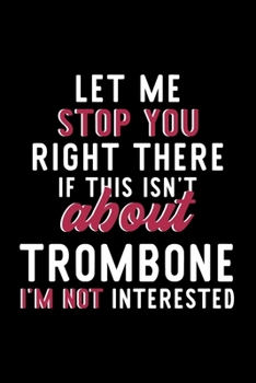 Let Me Stop You Right There If This Isn't About Trombone I'm Not Interested: Notebook for Trombone Lover | Great Christmas & Birthday Gift Idea for ... | Trombone Fan Diary | 120 pages 6x9 inches