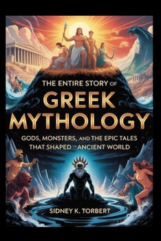 The Entire Story of Greek Mythology: Gods, Monsters, and the Epic Tales That Shaped the Ancient World